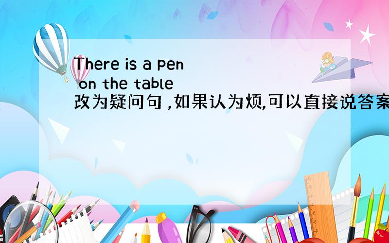 There is a pen on the table 改为疑问句 ,如果认为烦,可以直接说答案,