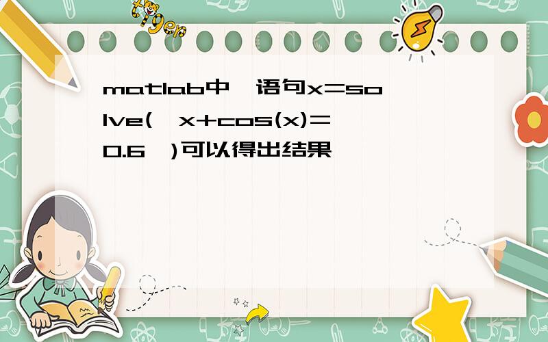 matlab中,语句x=solve('x+cos(x)=0.6')可以得出结果,
