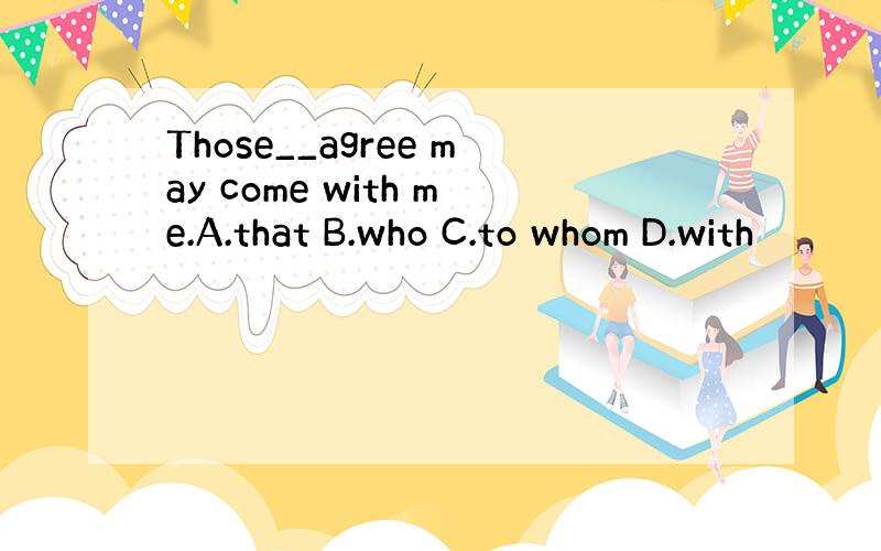 Those__agree may come with me.A.that B.who C.to whom D.with