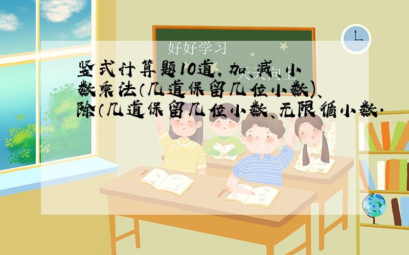 竖式计算题10道,加、减、小数乘法（几道保留几位小数)、除（几道保留几位小数、无限循小数.