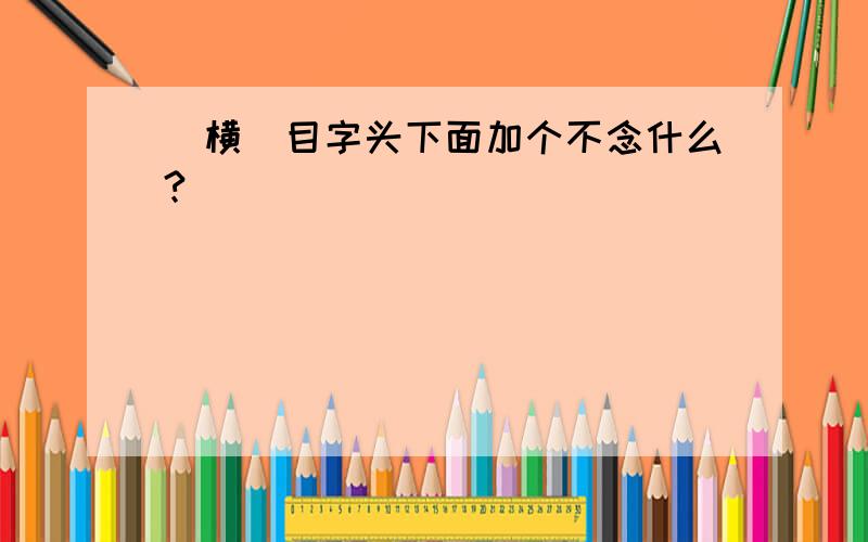 （横）目字头下面加个不念什么?