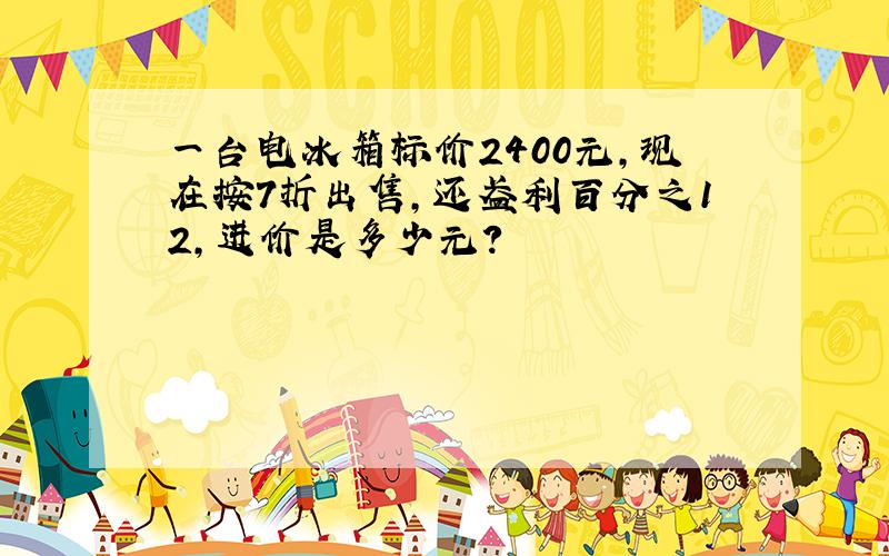 一台电冰箱标价2400元,现在按7折出售,还盈利百分之12,进价是多少元?