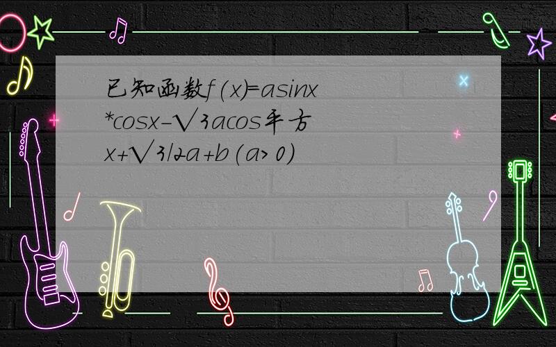 已知函数f(x)=asinx*cosx-√3acos平方x+√3/2a+b(a>0)