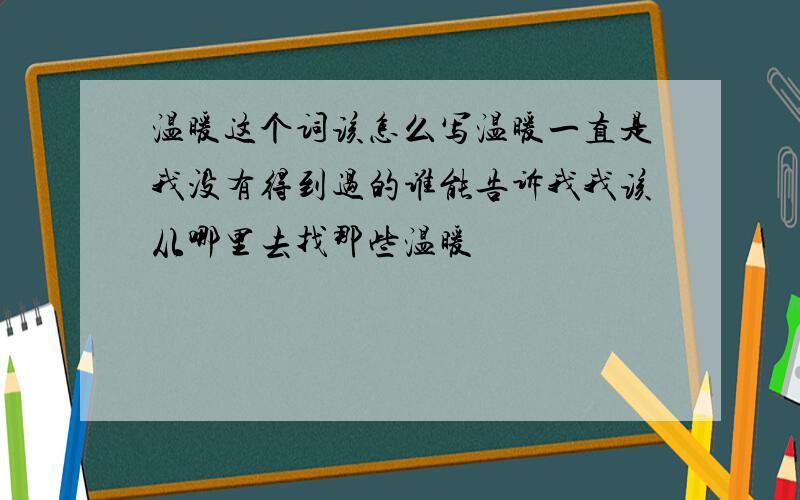 温暖这个词该怎么写温暖一直是我没有得到过的谁能告诉我我该从哪里去找那些温暖