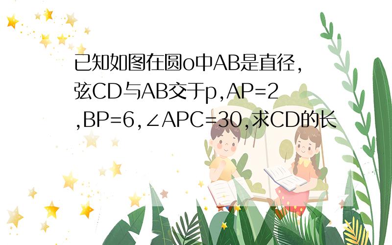 已知如图在圆o中AB是直径,弦CD与AB交于p,AP=2,BP=6,∠APC=30,求CD的长