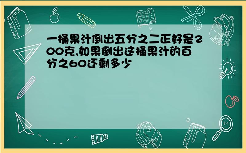 一桶果汁倒出五分之二正好是200克,如果倒出这桶果汁的百分之60还剩多少