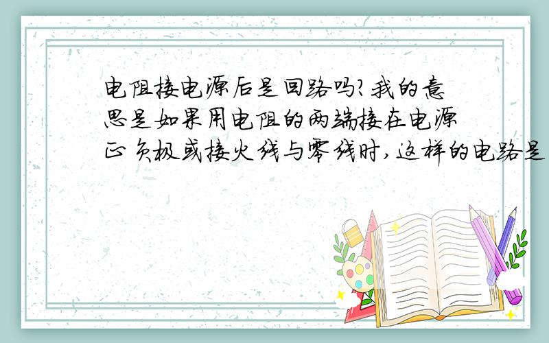 电阻接电源后是回路吗?我的意思是如果用电阻的两端接在电源正负极或接火线与零线时,这样的电路是短路吗