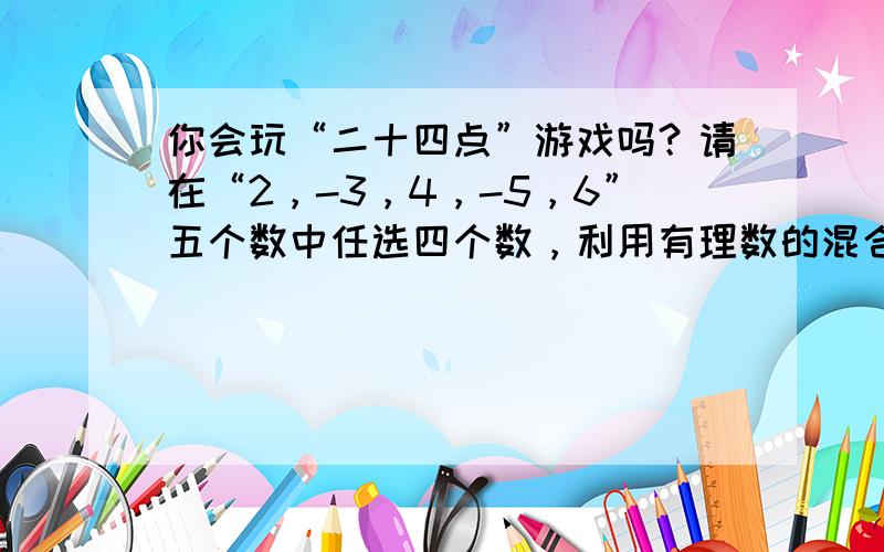 你会玩“二十四点”游戏吗？请在“2，-3，4，-5，6”五个数中任选四个数，利用有理数的混合运算，使四个数的运算结果为2