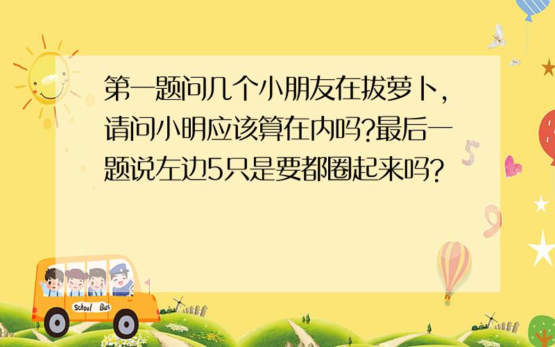 第一题问几个小朋友在拔萝卜,请问小明应该算在内吗?最后一题说左边5只是要都圈起来吗?