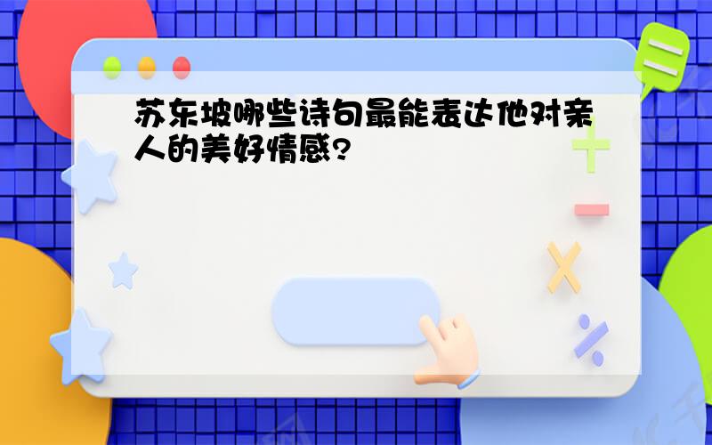 苏东坡哪些诗句最能表达他对亲人的美好情感?