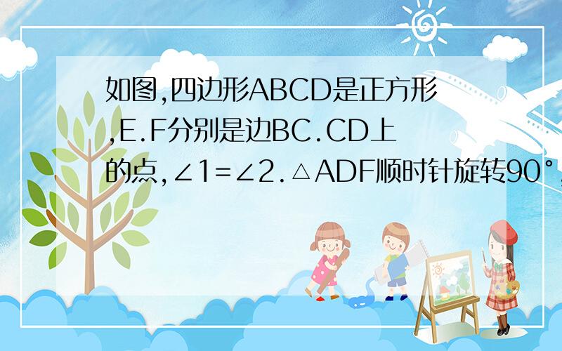 如图,四边形ABCD是正方形,E.F分别是边BC.CD上的点,∠1=∠2.△ADF顺时针旋转90°,