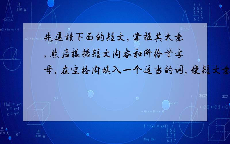 先通读下面的短文，掌握其大意，然后根据短文内容和所给首字母，在空格内填入一个适当的词，使短文意思完整。（本大题共5分，每