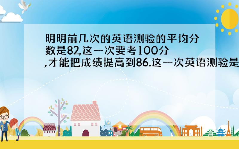 明明前几次的英语测验的平均分数是82,这一次要考100分,才能把成绩提高到86.这一次英语测验是第几次