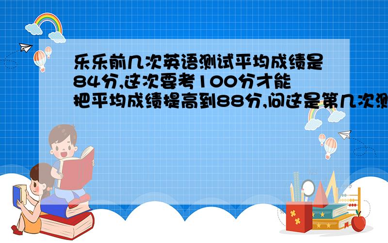 乐乐前几次英语测试平均成绩是84分,这次要考100分才能把平均成绩提高到88分,问这是第几次测试