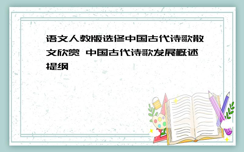 语文人教版选修中国古代诗歌散文欣赏 中国古代诗歌发展概述提纲