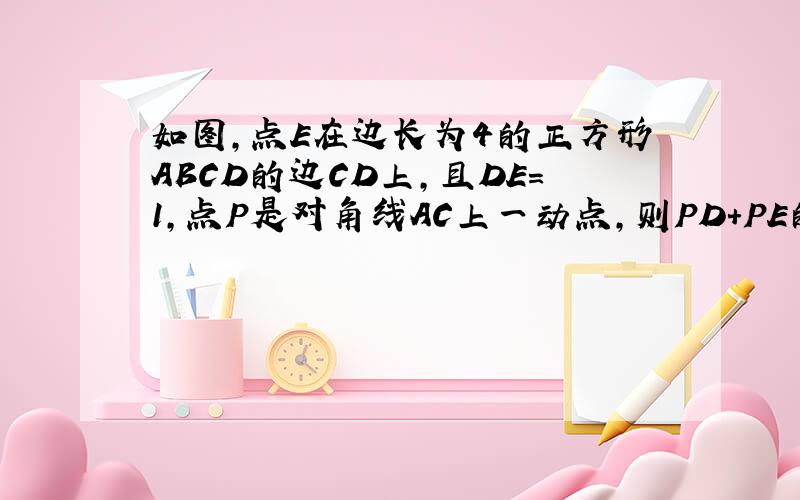 如图,点E在边长为4的正方形ABCD的边CD上,且DE=1,点P是对角线AC上一动点,则PD+PE的最小值为?