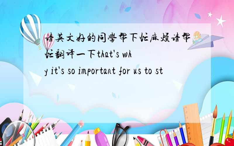 请英文好的同学帮下忙麻烦请帮忙翻译一下that's why it's so important for us to st