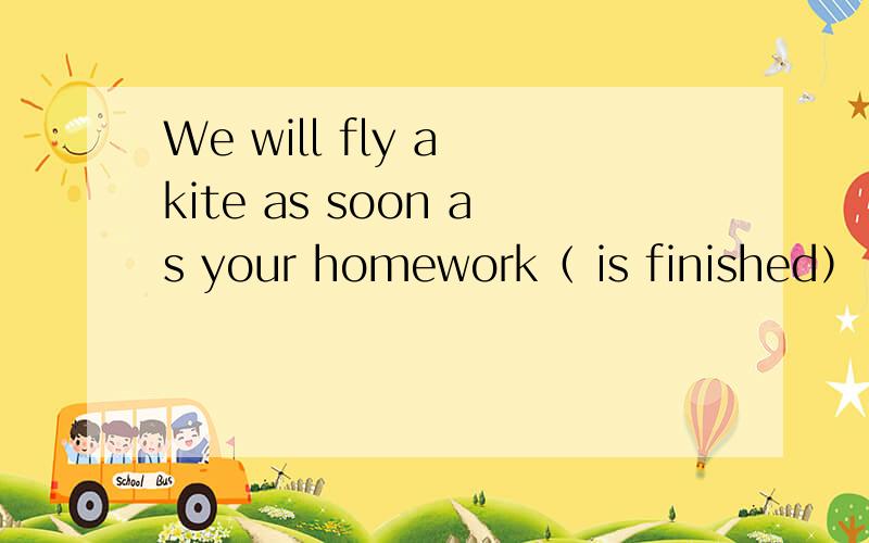 We will fly a kite as soon as your homework（ is finished）