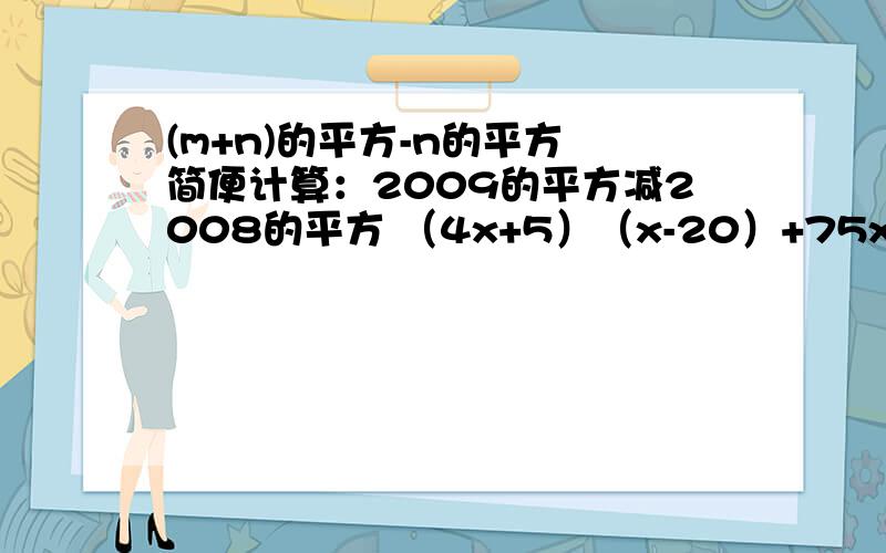 (m+n)的平方-n的平方 简便计算：2009的平方减2008的平方 （4x+5）（x-20）+75x 是用乘法公式分解