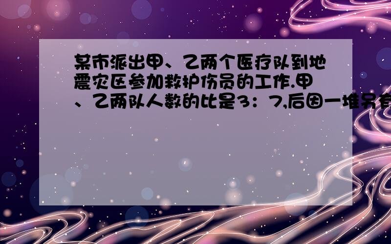 某市派出甲、乙两个医疗队到地震灾区参加救护伤员的工作.甲、乙两队人数的比是3：7,后因一堆另有任务,少去了7人,这是乙队