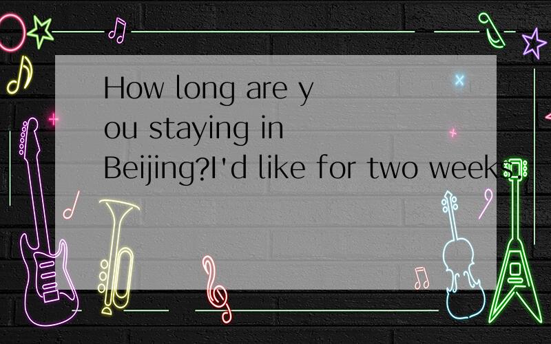 How long are you staying in Beijing?I'd like for two weeks.