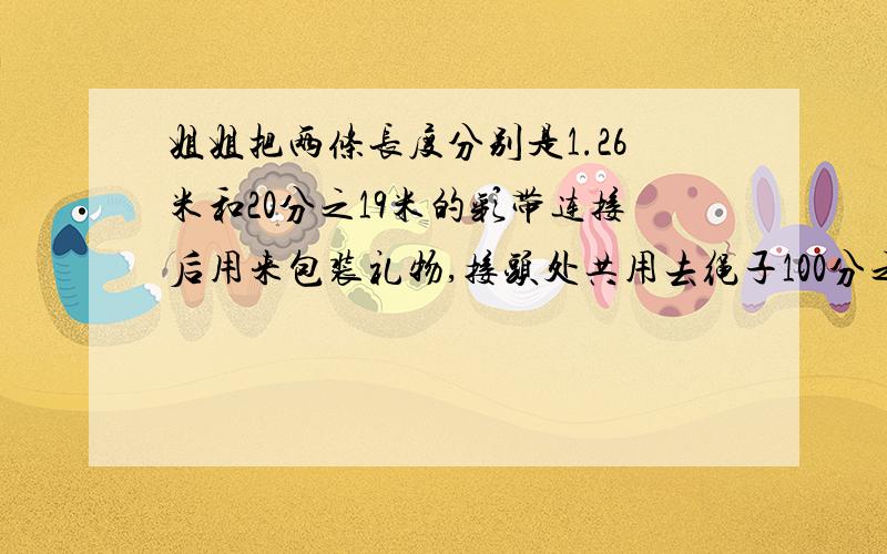 姐姐把两条长度分别是1.26米和20分之19米的彩带连接后用来包装礼物,接头处共用去绳子100分之11.连接好后的绳子有