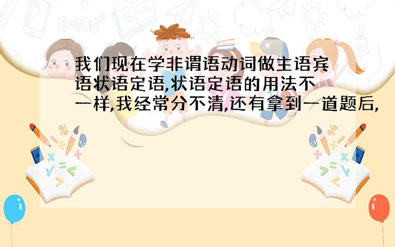 我们现在学非谓语动词做主语宾语状语定语,状语定语的用法不一样,我经常分不清,还有拿到一道题后,