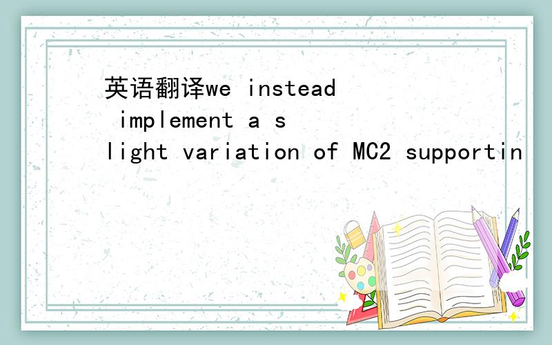 英语翻译we instead implement a slight variation of MC2 supportin