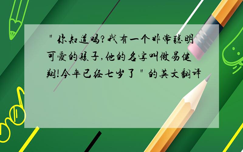 ＂你知道吗?我有一个非常聪明可爱的孩子,他的名字叫做易健翔!今年已经七岁了＂的英文翻译