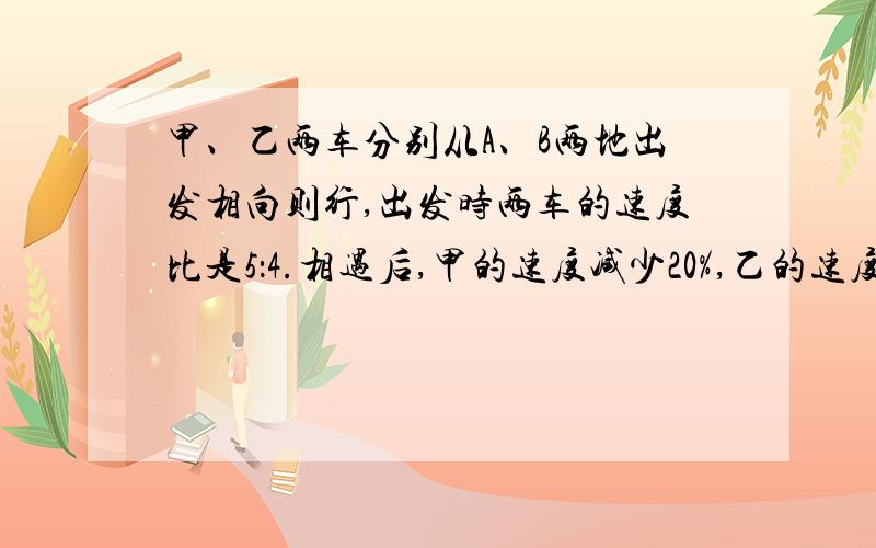 甲、乙两车分别从A、B两地出发相向则行,出发时两车的速度比是5：4.相遇后,甲的速度减少20%,乙的速度增加20%.这样