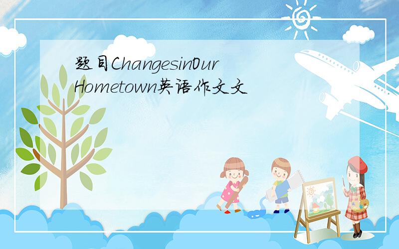 题目ChangesinOurHometown英语作文文