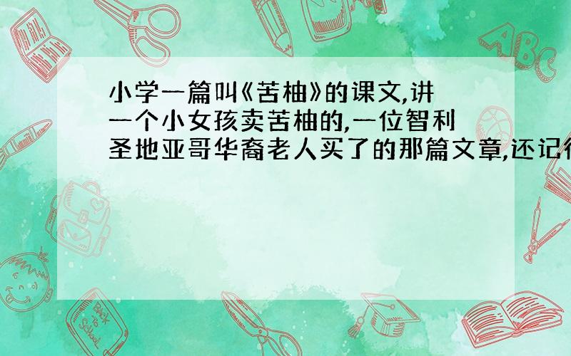 小学一篇叫《苦柚》的课文,讲一个小女孩卖苦柚的,一位智利圣地亚哥华裔老人买了的那篇文章,还记得吗?