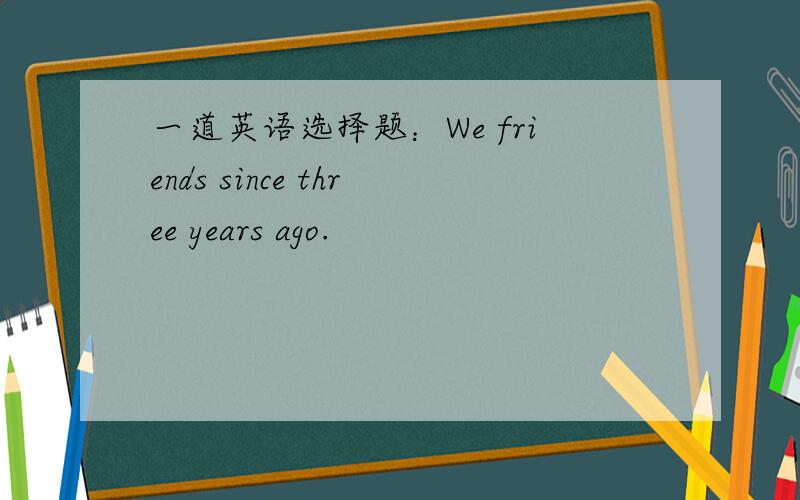 一道英语选择题：We friends since three years ago.