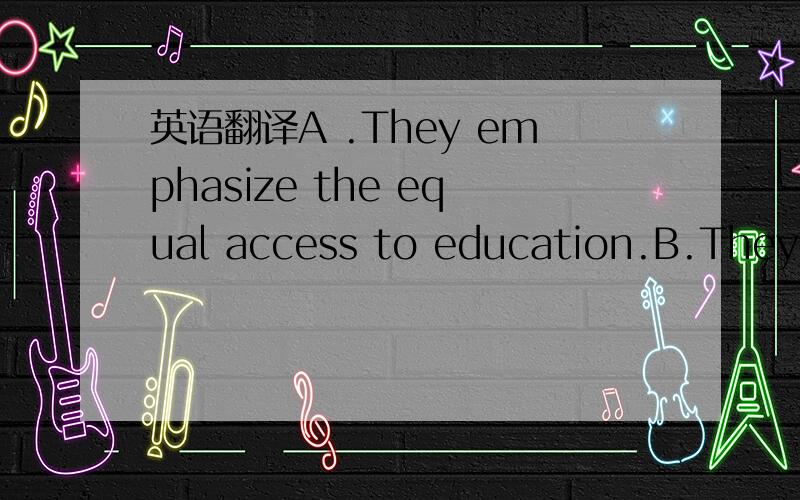 英语翻译A .They emphasize the equal access to education.B.They c