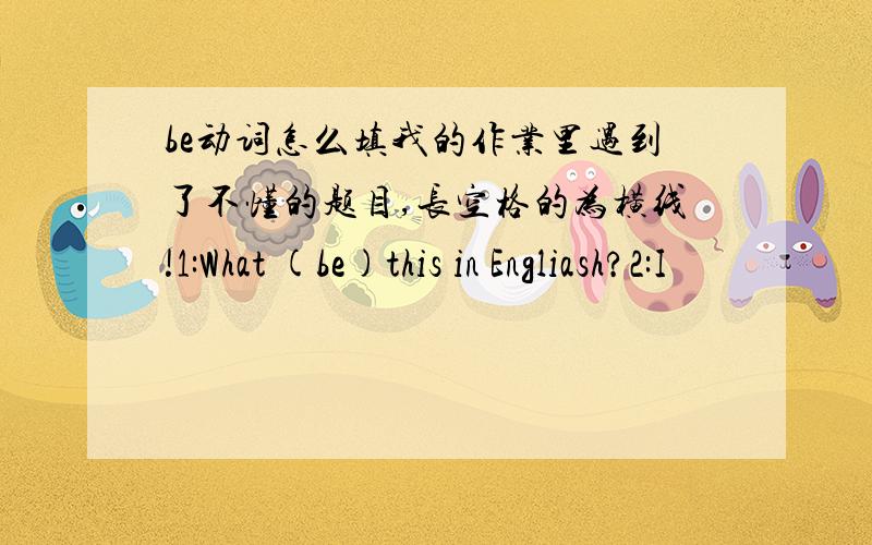 be动词怎么填我的作业里遇到了不懂的题目,长空格的为横线!1:What (be)this in Engliash?2:I