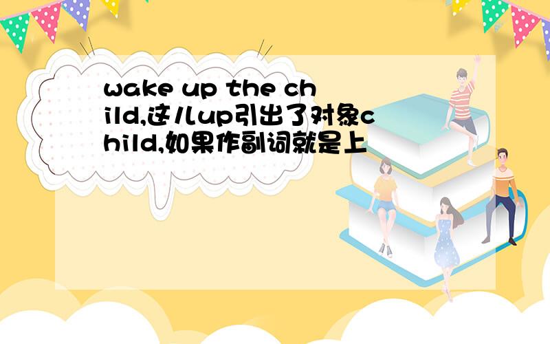 wake up the child,这儿up引出了对象child,如果作副词就是上