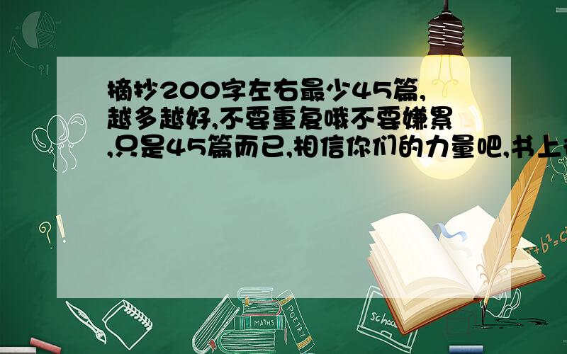 摘抄200字左右最少45篇,越多越好,不要重复哦不要嫌累,只是45篇而已,相信你们的力量吧,书上得几乎我都抄过了,你不清