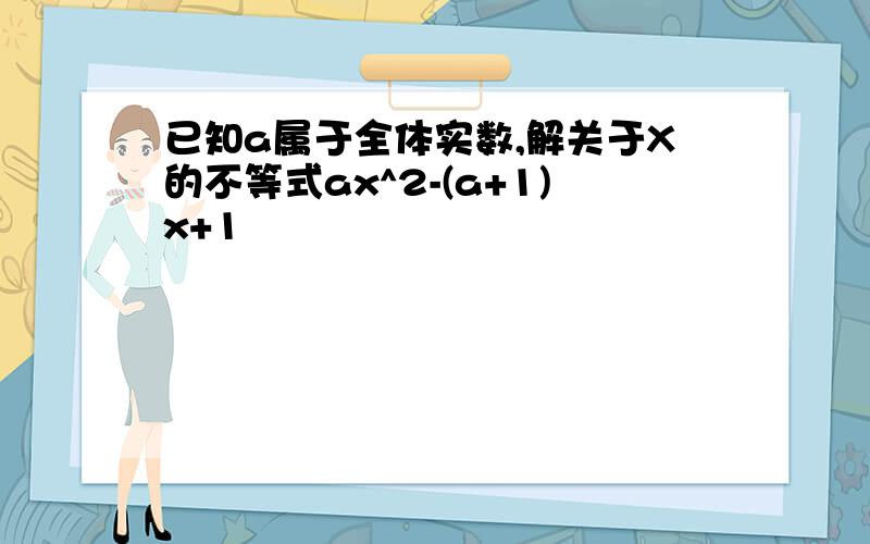 已知a属于全体实数,解关于X的不等式ax^2-(a+1)x+1