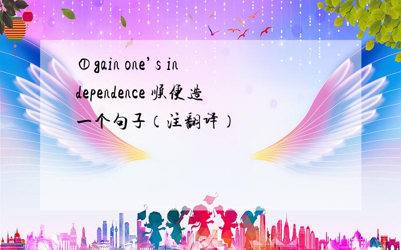 ①gain one’s independence 顺便造一个句子（注翻译）