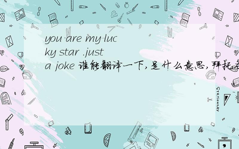 you are my lucky star .just a joke 谁能翻译一下,是什么意思,拜托各位了