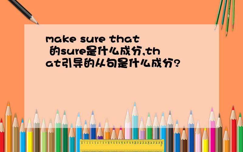 make sure that 的sure是什么成分,that引导的从句是什么成分?