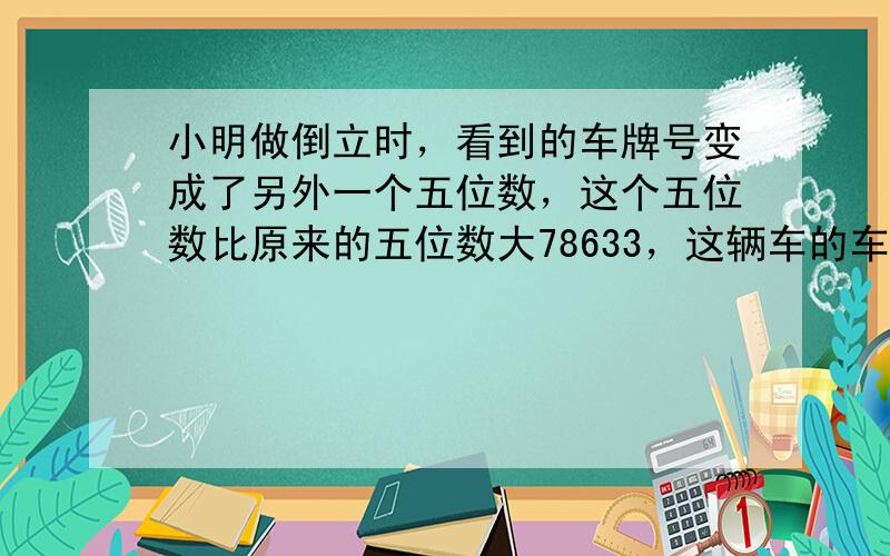 小明做倒立时，看到的车牌号变成了另外一个五位数，这个五位数比原来的五位数大78633，这辆车的车牌号是______．