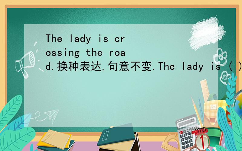 The lady is crossing the road.换种表达,句意不变.The lady is ( ) ( )