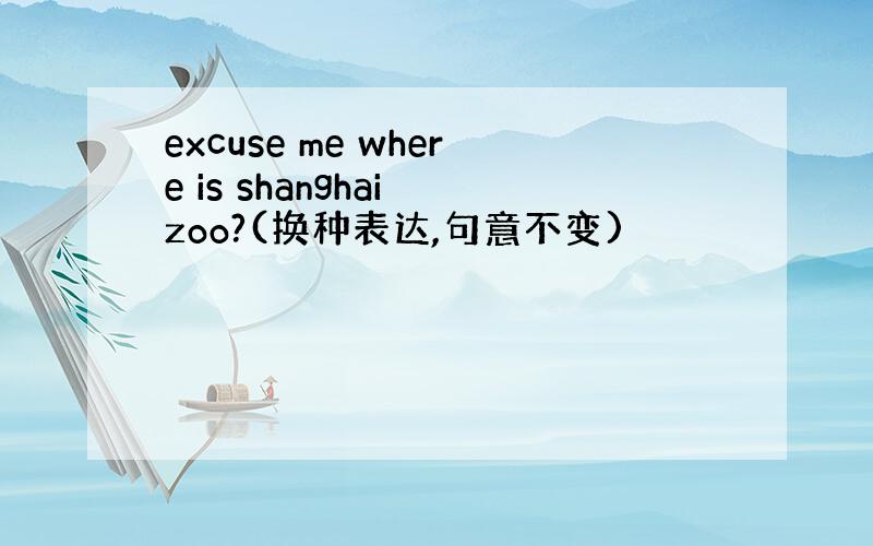 excuse me where is shanghai zoo?(换种表达,句意不变)