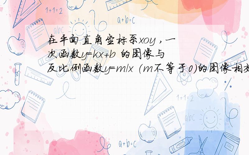 在平面直角坐标系xoy ,一次函数y=kx+b 的图像与反比例函数y=m/x （m不等于0）的图像相交于A,B两点,且B