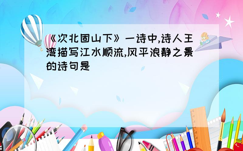 《次北固山下》一诗中,诗人王湾描写江水顺流,风平浪静之景的诗句是