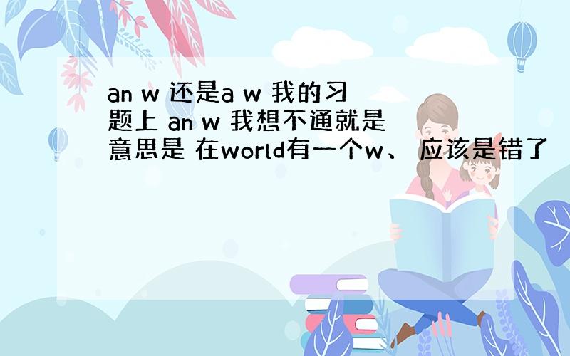 an w 还是a w 我的习题上 an w 我想不通就是意思是 在world有一个w、 应该是错了