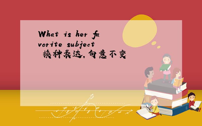 What is her favorite subject 换种表达,句意不变