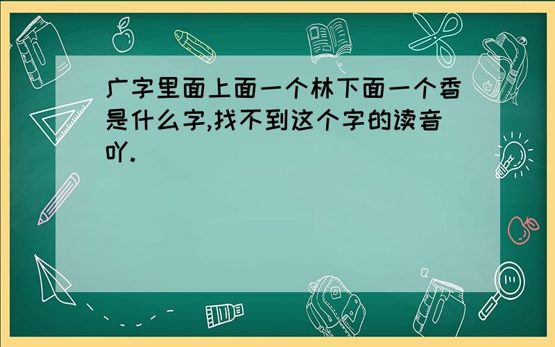 广字里面上面一个林下面一个香是什么字,找不到这个字的读音吖.