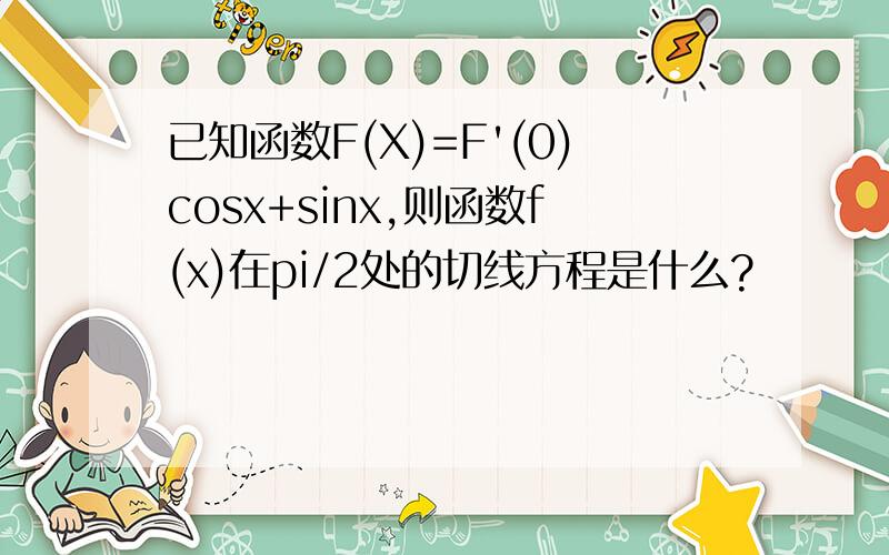 已知函数F(X)=F'(0)cosx+sinx,则函数f(x)在pi/2处的切线方程是什么?